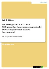 Cover Die Praxisgebühr 2004 - 2012. Wirkungsvolles Steuerungsinstrument oder Bürokratiegebilde mit sozialer Ausgrenzung?