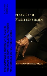 Cover The Complete Works of R. Austin Freeman: Action Thrillers, Murder Mysteries & Detective Stories