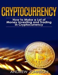 Cover Cryptocurrency: How to Make a Lot of Money Investing and Trading in Cryptocurrency