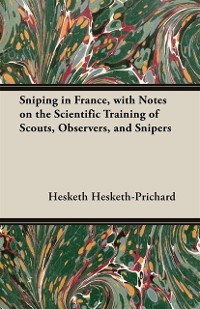 Cover Sniping in France, with Notes on the Scientific Training of Scouts, Observers, and Snipers