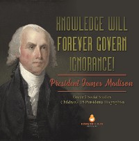 Cover Knowledge Will Forever Govern Ignorance! : President James Madison | Grade 5 Social Studies | Children's US Presidents Biographies