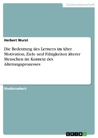 Cover Die Bedeutung des Lernens im Alter. Motivation, Ziele und Fähigkeiten älterer Menschen im Kontext des Alterungsprozesses