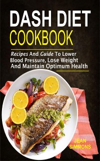 Cover Dash Diet Cookbook: Recipes And Guide To Lower Blood Pressure, Lose Weight And Maintain Optimum Health