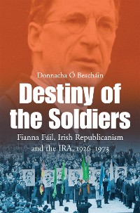 Cover Destiny of the Soldiers – Fianna Fáil, Irish Republicanism and the IRA, 1926–1973
