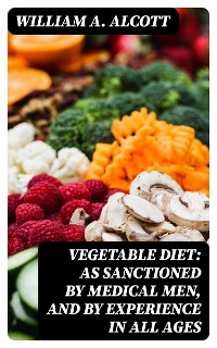 Cover Vegetable Diet: As Sanctioned by Medical Men, and by Experience in All Ages