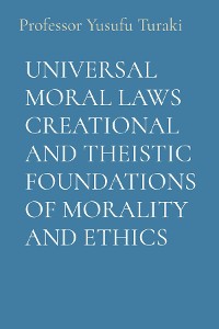 Cover UNIVERSAL MORAL LAWS CREATIONAL AND THEISTIC FOUNDATIONS OF MORALITY AND ETHICS