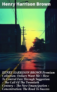 Cover HENRY HARRISON BROWN Premium Collection: Dollars Want Me + How To Control Fate Through Suggestion + The Call Of The Twentieth Century + The New Emancipation + Concentration: The Road To Success
