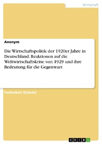 Cover Die Wirtschaftspolitik der 1920er Jahre in Deutschland. Reaktionen auf die Weltwirtschaftskrise von 1929 und ihre Bedeutung für die Gegenwart