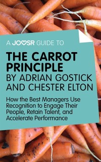 Cover A Joosr Guide to... The Carrot Principle by Adrian Gostick and Chester Elton : How the Best Managers Use Recognition to Engage Their People, Retain Talent, and Accelerate Performance