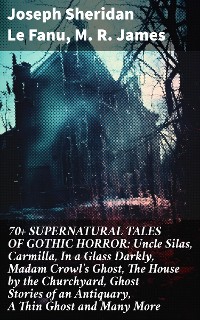 Cover 70+ SUPERNATURAL TALES OF GOTHIC HORROR: Uncle Silas, Carmilla, In a Glass Darkly, Madam Crowl's Ghost, The House by the Churchyard, Ghost Stories of an Antiquary, A Thin Ghost and Many More