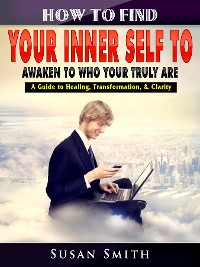 Cover How to Find Your Inner Self to Awaken to Who Your Truly Are