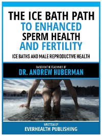 Cover The Ice Bath Path To Enhanced Sperm Health And Fertility - Based On The Teachings Of Dr. Andrew Huberman