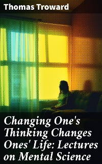 Cover Changing One's Thinking Changes Ones' Life: Lectures on Mental Science
