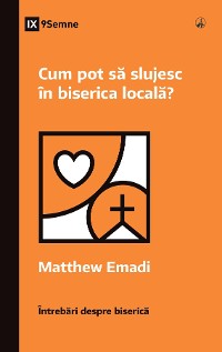 Cover Cum pot să slujesc în biserica locală? (How Can I Serve My Church?) (Romanian)