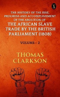 Cover The History of the Rise, Progress and Accomplishment of The Abolition of The African Slave Trade By The British Parliament (1808), Volume II