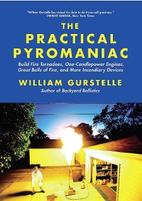Cover The Practical Pyromaniac : Build Fire Tornadoes, One-Candlepower Engines, Great Balls of Fire, and More Incendiary Devices
