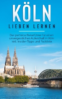 Cover Köln lieben lernen: Der perfekte Reiseführer für einen unvergesslichen Aufenthalt in Köln inkl. Insider-Tipps und Packliste