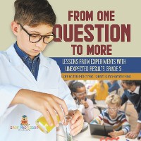 Cover From One Question to More: Lessons From Experiments With Unexpected Results Grade 5 | Scientific Method Book for Kids | Children's Science Experiment Books
