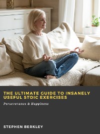 Cover The Ultimate Guide to Insanely Useful Stoic Exercises: Perseverance & Happiness