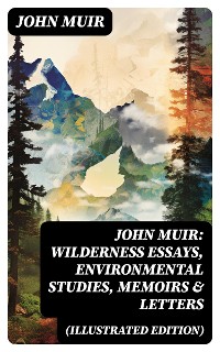Cover John Muir: Wilderness Essays, Environmental Studies, Memoirs & Letters  (Illustrated Edition)