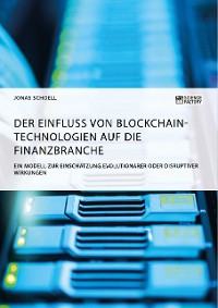 Cover Der Einfluss von Blockchain-Technologien auf die Finanzbranche. Ein Modell zur Einschätzung evolutionärer oder disruptiver Wirkungen
