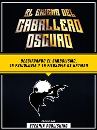 Cover El Enigma Del Caballero Oscuro - Descifrando El Simbolismo, La Psicologia Y La Filosofia De Batman