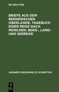 Cover Briefe aus dem bernerischen Oberlande. Tagebuch einer Reise nach München. Berg-, Land- und Seereise