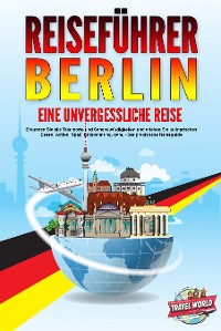 Cover REISEFÜHRER BERLIN - Eine unvergessliche Reise: Erkunden Sie alle Traumorte und Sehenswürdigkeiten und erleben Sie kulinarisches Essen, Action, Spaß, Entspannung, uvm. - Der praxisnahe Reiseguide