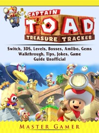 Cover Captain Toad Treasure Tracker, Switch, 3DS, Levels, Bosses, Amiibo, Gems, Walkthrough, Tips, Jokes, Game Guide Unofficial