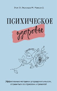 Cover Психическое здоровье. Эффективные методики упорядочить мысли, справиться со стрессом и тревогой