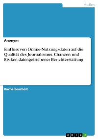 Cover Einfluss von Online-Nutzungsdaten auf die Qualität des Journalismus. Chancen und Risiken datengetriebener Berichterstattung