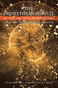 Cover THE PROMETHEAN PURSUIT IN THE US-CHINA COMPETITION FOR GLOBAL TECHNOLOGICAL LEADERSHIP