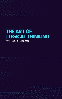 Cover The Art of Logical Thinking: Or the Laws of Reasoning (Classic Reprint)