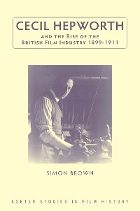 Cover Cecil Hepworth and the Rise of the British Film Industry 1899-1911