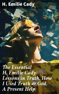 Cover The Essential H. Emilie Cady: Lessons in Truth, How I Used Truth & God, A Present Help