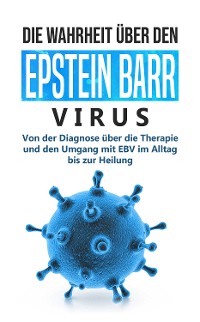 Cover Die Wahrheit über den Epstein Barr Virus: Von der Diagnose über die Therapie und den Umgang mit EBV im Alltag bis zur Heilung