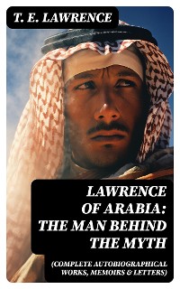Cover Lawrence of Arabia: The Man Behind the Myth (Complete Autobiographical Works, Memoirs & Letters)