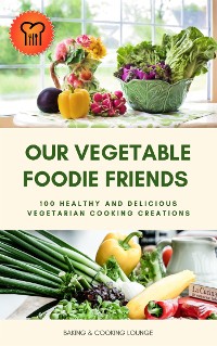 Cover Our Vegetable Foodie Friends: 100 Healthy and Delicious Vegetarian Cooking Creations