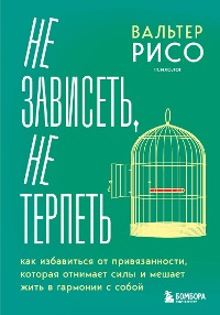 Cover Не зависеть, не терпеть. Как избавиться от привязанности, которая отнимает силы и мешает жить в гармонии с собой