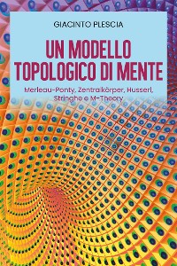 Cover Un Modello Topologico di Mente: Merleau-Ponty, Zentralkörper, Husserl, Stringhe e M-Theory