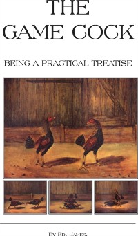 Cover Game Cock - Being a Practical Treatise on Breeding, Rearing, Training, Feeding, Trimming, Mains, Heeling, Spurs, Etc. (History of Cockfighting Ser