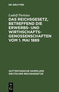 Cover Das Reichsgesetz, betreffend die Erwerbs- und Wirthschaftsgenossenschaften vom 1. Mai 1889