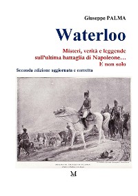 Cover Waterloo. Misteri, verità e leggende  sull’ultima battaglia di Napoleone…  E non solo