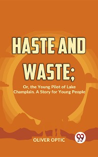 Cover Haste And Waste; Or, The Young Pilot Of Lake Champlain. A Story For Young People