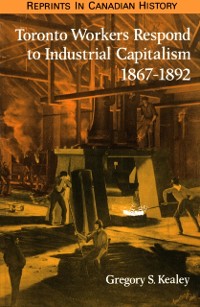 Cover Toronto Workers Respond to Industrial Capitalism, 1867-1892