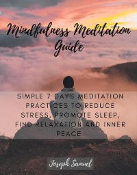 Cover Mindfulness Meditation Guide: Simple 7 Days Meditation Practices to Reduce Stress, promote sleep, find Relaxation and inner peace.