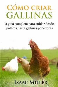 Cover Cómo Criar Gallinas: La Guía Completa Para Cuidar Desde Pollitos Hasta Gallinas Ponedoras
