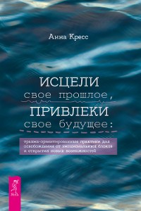 Cover Исцели свое прошлое, привлеки свое будущее