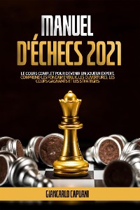 Cover MANUEL D'ÉCHECS 2021; Le cours complet pour devenir un joueur expert. Comprend les fondamentaux, les ouvertures, les coups gagnants et les stratégies