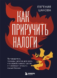 Cover Как приручить налоги. Путеводитель по миру налогов для тех, кто зарабатывает, тратит и планирует открыть малый бизнес